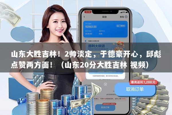 山东大胜吉林！2帅淡定，于德豪开心，邱彪点赞两方面！（山东20分大胜吉林 视频）