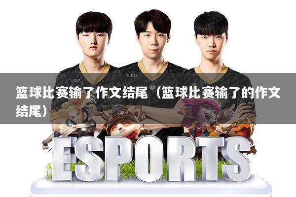 篮球比赛输了作文结尾(篮球比赛输了的作文结尾)