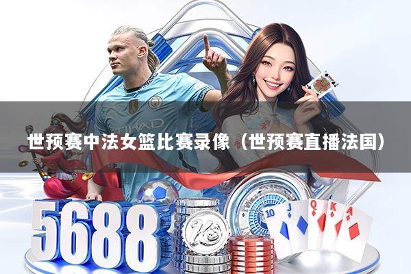 世预赛中法女篮比赛录像（世预赛直播法国）