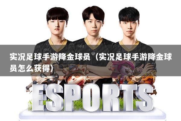实况足球手游降金球员(实况足球手游降金球员怎么获得)