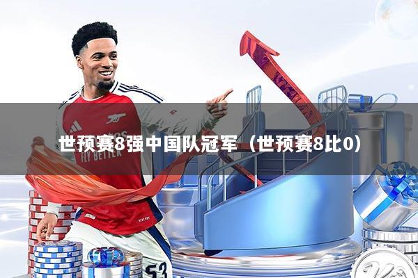 世预赛8强中国队冠军（世预赛8比0）