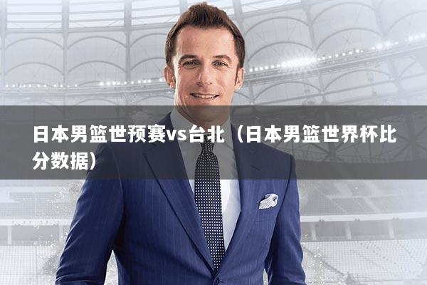 日本男篮世预赛vs台北（日本男篮世界杯比分数据）