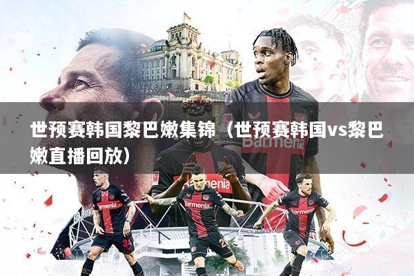 世预赛韩国黎巴嫩集锦（世预赛韩国vs黎巴嫩直播回放）