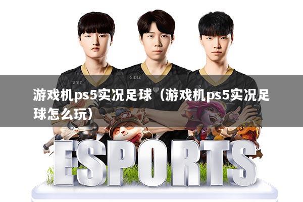 游戏机ps5实况足球（游戏机ps5实况足球怎么玩）