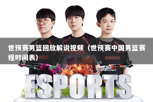 世预赛男篮回放解说视频(世预赛中国男篮赛程时间表)