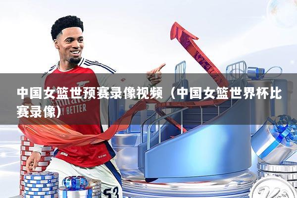 中国女篮世预赛录像视频（中国女篮世界杯比赛录像）
