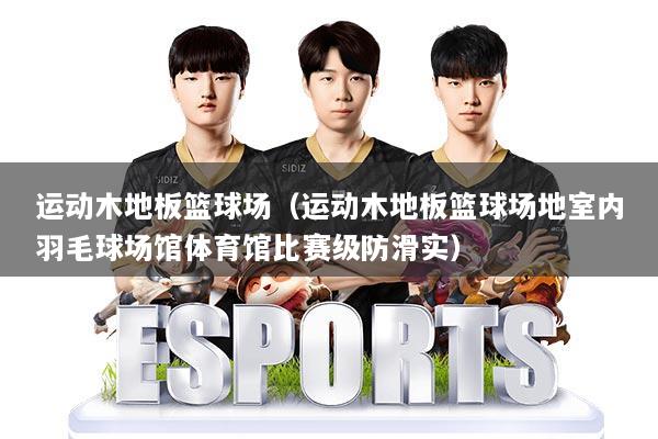 运动木地板篮球场（运动木地板篮球场地室内羽毛球场馆体育馆比赛级防滑实）