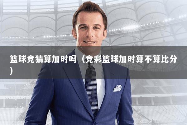 篮球竞猜算加时吗（竞彩篮球加时算不算比分）