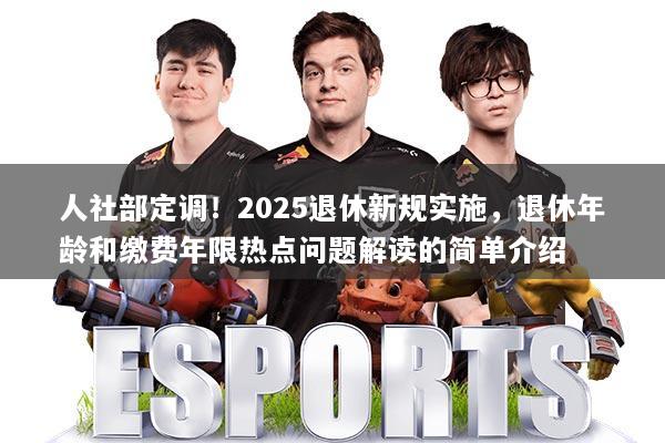 人社部定调！2025退休新规实施，退休年龄和缴费年限热点问题解读的简单介绍