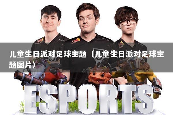 儿童生日派对足球主题(儿童生日派对足球主题图片)