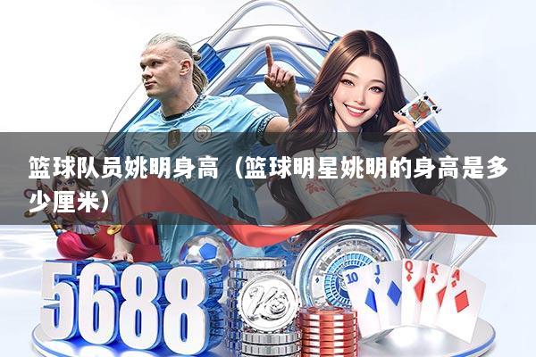 篮球队员姚明身高(篮球明星姚明的身高是多少厘米)