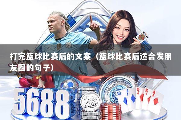 打完篮球比赛后的文案（篮球比赛后适合发朋友圈的句子）