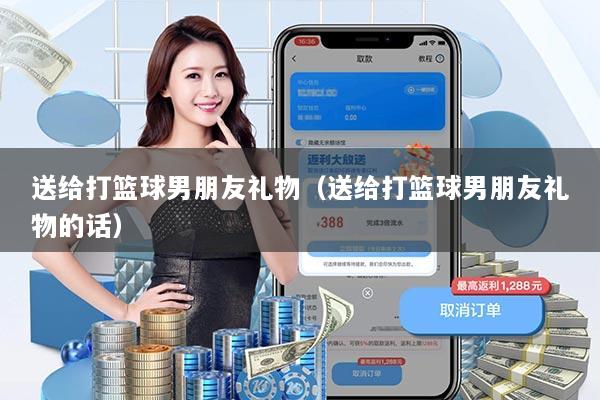 送给打篮球男朋友礼物（送给打篮球男朋友礼物的话）