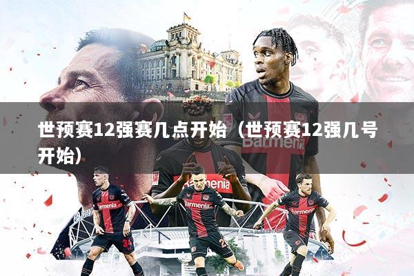 世预赛12强赛几点开始（世预赛12强几号开始）