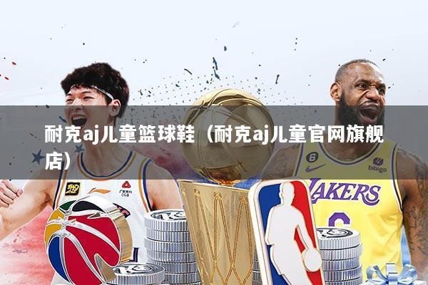 耐克aj儿童篮球鞋(耐克aj儿童官网旗舰店)