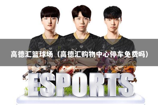 高德汇篮球场（高德汇购物中心停车免费吗）