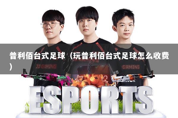 普利佰台式足球（玩普利佰台式足球怎么收费）