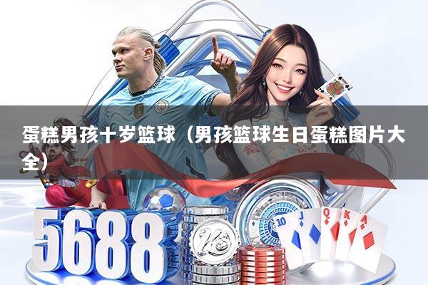 蛋糕男孩十岁篮球（男孩篮球生日蛋糕图片大全）