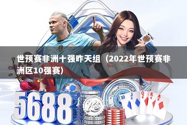 世预赛非洲十强昨天组（2022年世预赛非洲区10强赛）