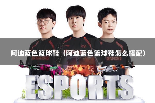 阿迪蓝色篮球鞋（阿迪蓝色篮球鞋怎么搭配）