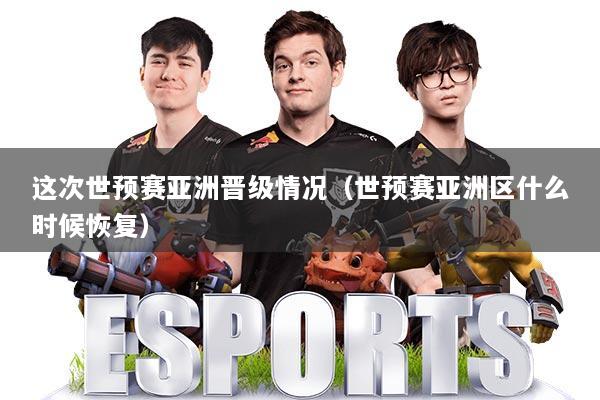 这次世预赛亚洲晋级情况（世预赛亚洲区什么时候恢复）