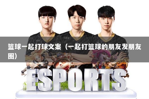 篮球一起打球文案（一起打篮球的朋友发朋友圈）