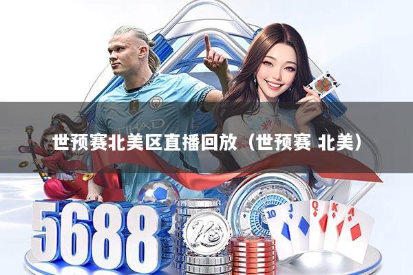 世预赛北美区直播回放（世预赛 北美）