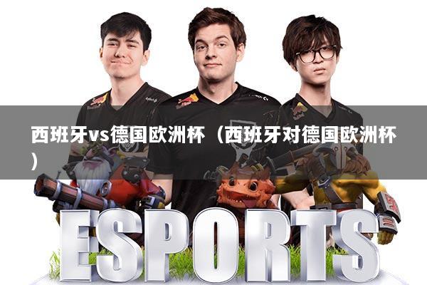 西班牙vs德国欧洲杯（西班牙对德国欧洲杯）