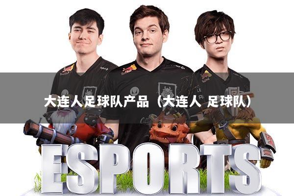 大连人足球队产品（大连人 足球队）