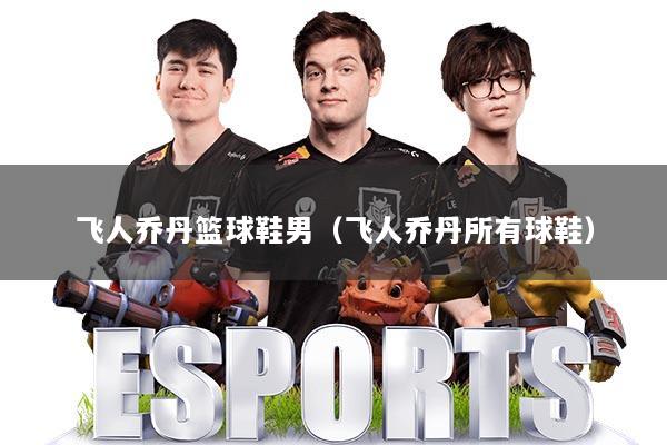 飞人乔丹篮球鞋男（飞人乔丹所有球鞋）
