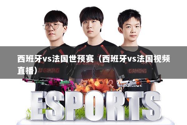 西班牙vs法国世预赛（西班牙vs法国视频直播）