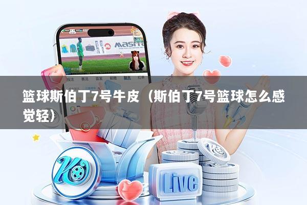 篮球斯伯丁7号牛皮（斯伯丁7号篮球怎么感觉轻）