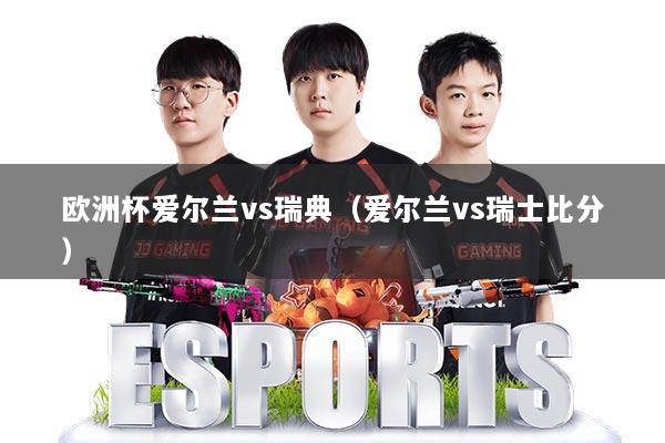 欧洲杯爱尔兰vs瑞典（爱尔兰vs瑞士比分）