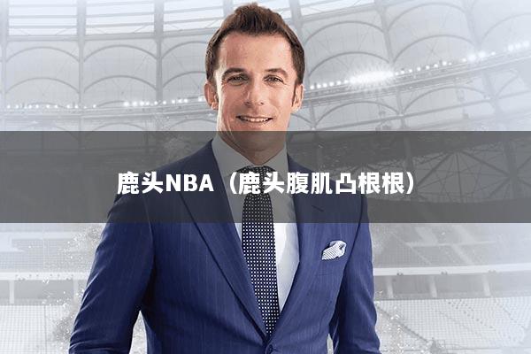 鹿头NBA（鹿头腹肌凸根根）