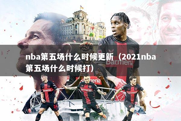 nba第五场什么时候更新（2021nba第五场什么时候打）