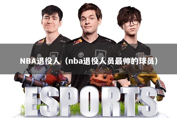NBA退役人（nba退役人员最帅的球员）