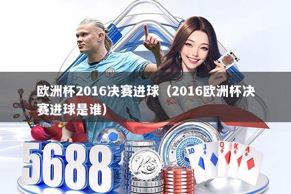 欧洲杯2016决赛进球（2016欧洲杯决赛进球是谁）
