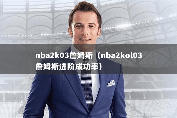 nba2k03詹姆斯（nba2kol03詹姆斯进阶成功率）