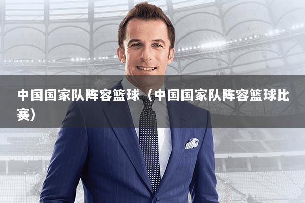 中国国家队阵容篮球（中国国家队阵容篮球比赛）