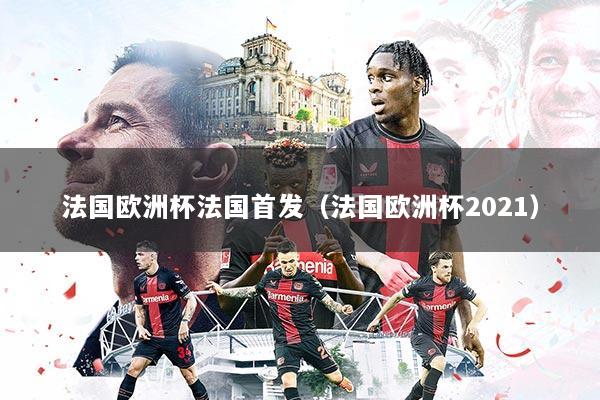法国欧洲杯法国首发(法国欧洲杯2021)