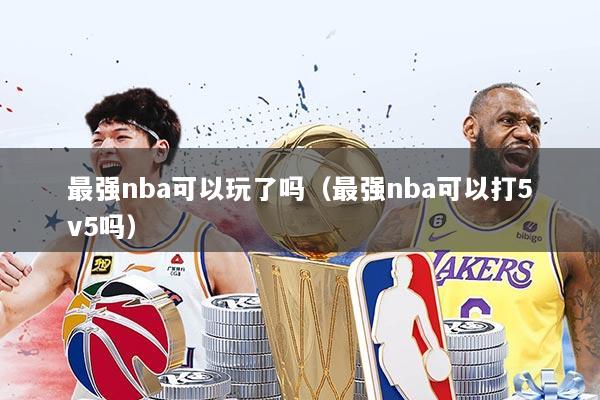 详细阅读:最强nba可以玩了吗(最强nba可以打5v5吗) 最强nba可以玩了吗(最强nba可以打5v5吗)